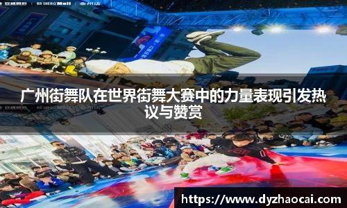 广州街舞队在世界街舞大赛中的力量表现引发热议与赞赏