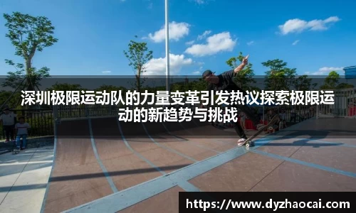 深圳极限运动队的力量变革引发热议探索极限运动的新趋势与挑战
